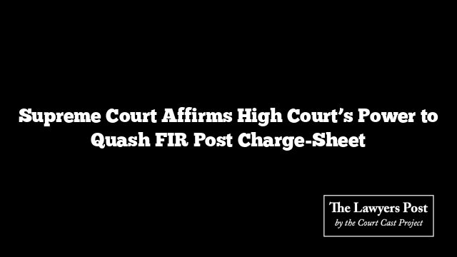 Supreme Court Affirms High Court’s Power to Quash FIR Post Charge-Sheet