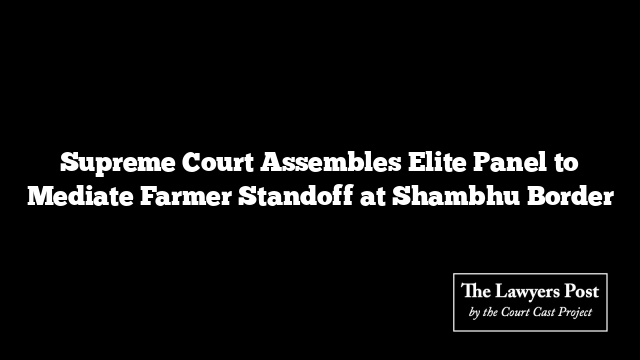 Supreme Court Assembles Elite Panel to Mediate Farmer Standoff at Shambhu Border