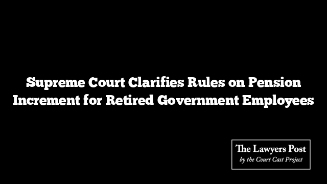 Supreme Court Clarifies Rules on Pension Increment for Retired Government Employees