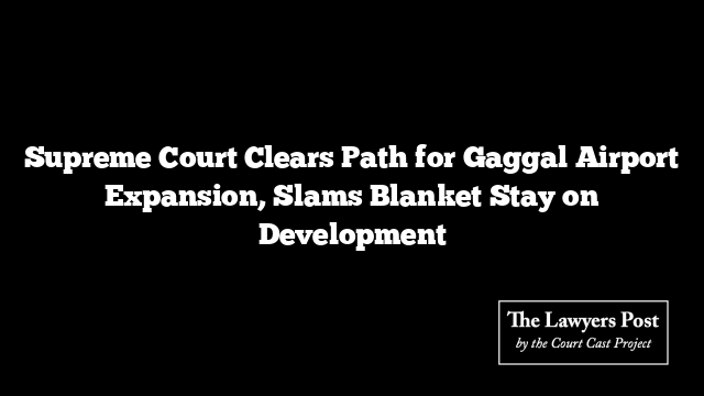 Supreme Court Clears Path for Gaggal Airport Expansion, Slams Blanket Stay on Development
