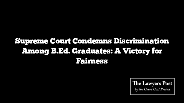 Supreme Court Condemns Discrimination Among B.Ed. Graduates: A Victory for Fairness