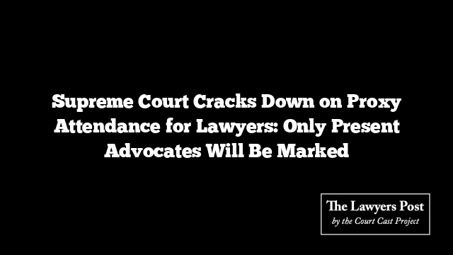 Supreme Court Cracks Down on Proxy Attendance for Lawyers: Only Present Advocates Will Be Marked