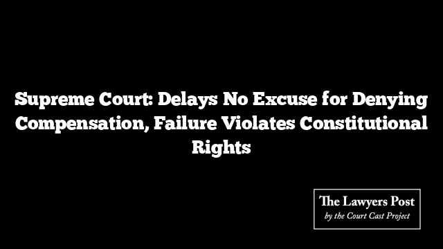 Supreme Court: Delays No Excuse for Denying Compensation, Failure Violates Constitutional Rights