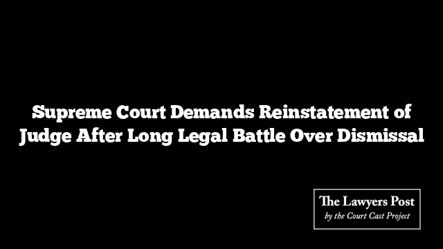 Supreme Court Demands Reinstatement of Judge After Long Legal Battle Over Dismissal