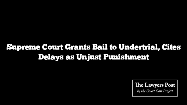 Supreme Court Grants Bail to Undertrial, Cites Delays as Unjust Punishment