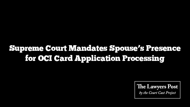 Supreme Court Mandates Spouse’s Presence for OCI Card Application Processing