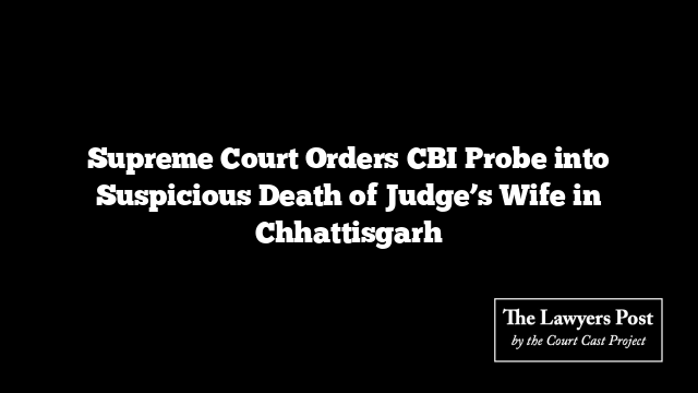 Supreme Court Orders CBI Probe into Suspicious Death of Judge’s Wife in Chhattisgarh