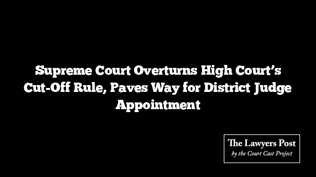 Supreme Court Overturns High Court’s Cut-Off Rule, Paves Way for District Judge Appointment