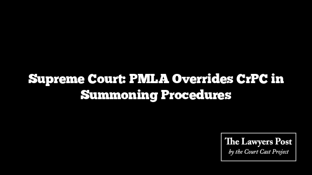 Supreme Court: PMLA Overrides CrPC in Summoning Procedures