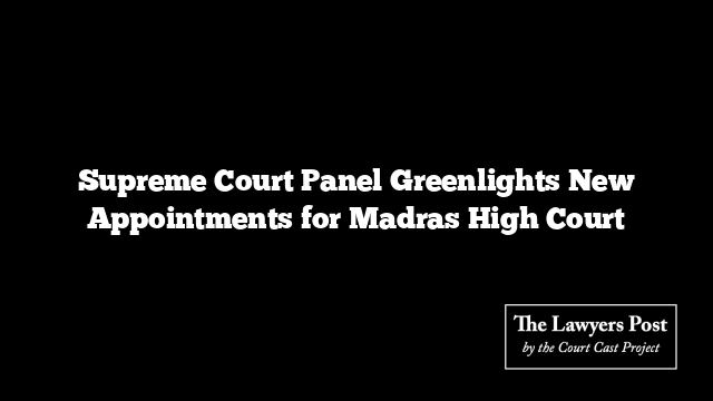 Supreme Court Panel Greenlights New Appointments for Madras High Court