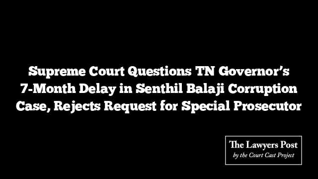Supreme Court Questions TN Governor’s 7-Month Delay in Senthil Balaji Corruption Case, Rejects Request for Special Prosecutor