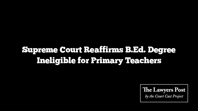 Supreme Court Reaffirms B.Ed. Degree Ineligible for Primary Teachers