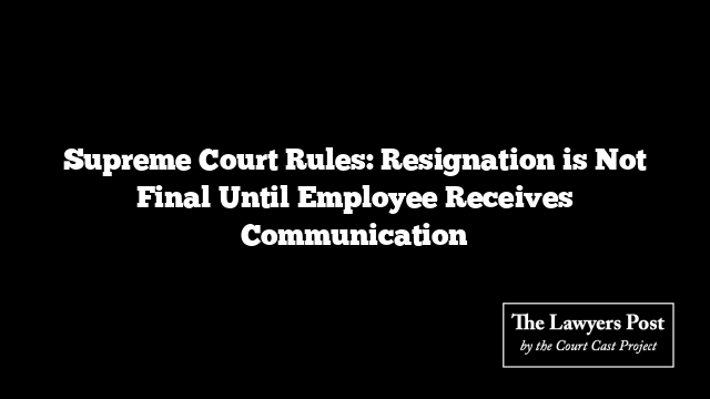 Supreme Court Rules: Resignation is Not Final Until Employee Receives Communication