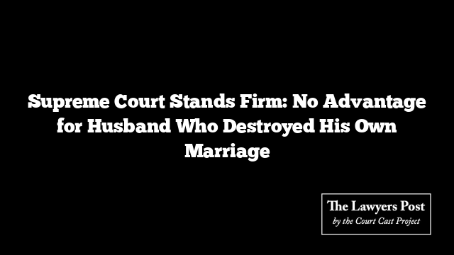 Supreme Court Stands Firm: No Advantage for Husband Who Destroyed His Own Marriage