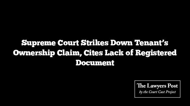 Supreme Court Strikes Down Tenant’s Ownership Claim, Cites Lack of Registered Document