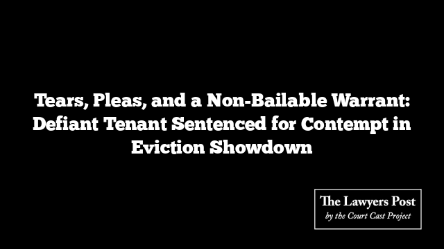 Tears, Pleas, and a Non-Bailable Warrant: Defiant Tenant Sentenced for Contempt in Eviction Showdown