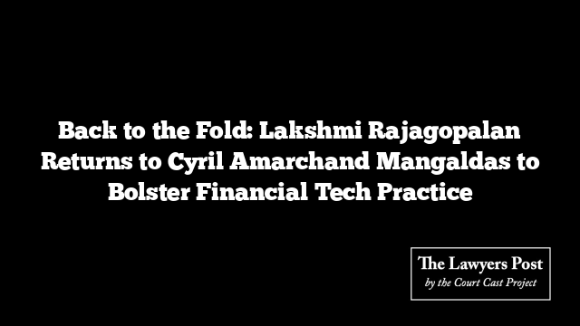 Back to the Fold: Lakshmi Rajagopalan Returns to Cyril Amarchand Mangaldas to Bolster Financial Tech Practice