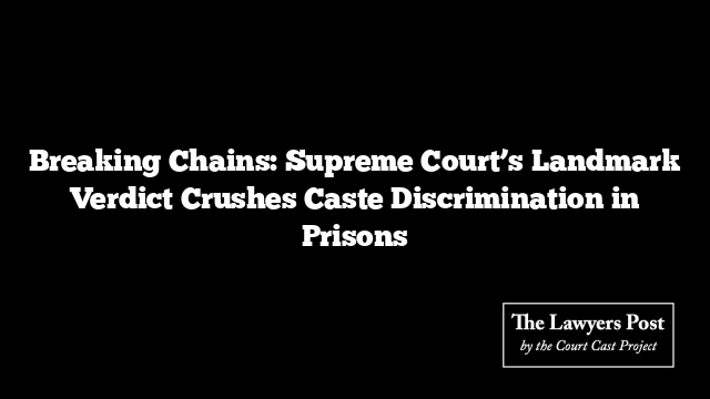 Breaking Chains: Supreme Court’s Landmark Verdict Crushes Caste Discrimination in Prisons