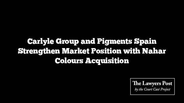 Carlyle Group and Pigments Spain Strengthen Market Position with Nahar Colours Acquisition