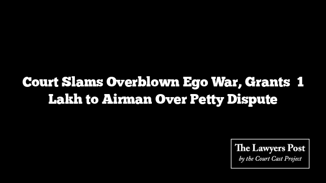 Court Slams Overblown Ego War, Grants ₹1 Lakh to Airman Over Petty Dispute