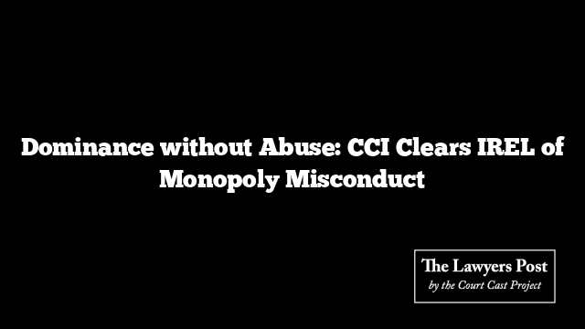 Dominance without Abuse: CCI Clears IREL of Monopoly Misconduct
