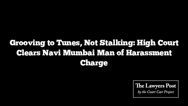 Grooving to Tunes, Not Stalking: High Court Clears Navi Mumbai Man of Harassment Charge
