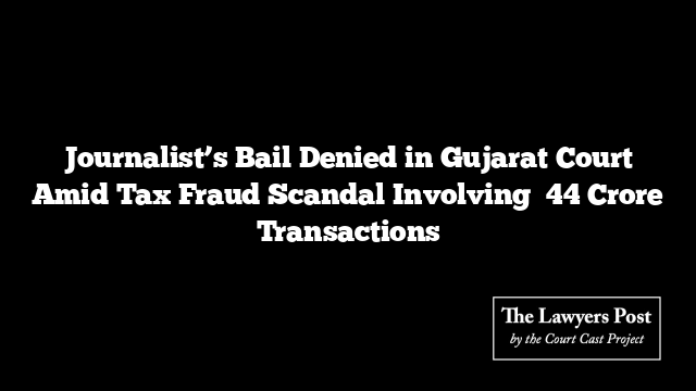 Journalist’s Bail Denied in Gujarat Court Amid Tax Fraud Scandal Involving ₹44 Crore Transactions