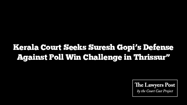 Kerala Court Seeks Suresh Gopi’s Defense Against Poll Win Challenge in Thrissur”