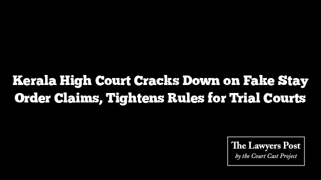 Kerala High Court Cracks Down on Fake Stay Order Claims, Tightens Rules for Trial Courts