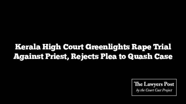 Kerala High Court Greenlights Rape Trial Against Priest, Rejects Plea to Quash Case