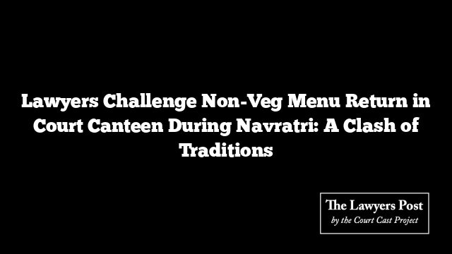 Lawyers Challenge Non-Veg Menu Return in Court Canteen During Navratri: A Clash of Traditions