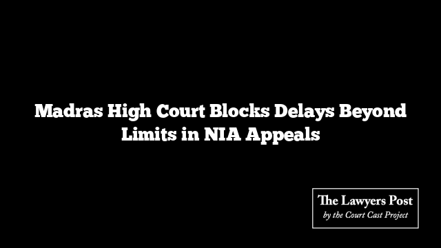 Madras High Court Blocks Delays Beyond Limits in NIA Appeals