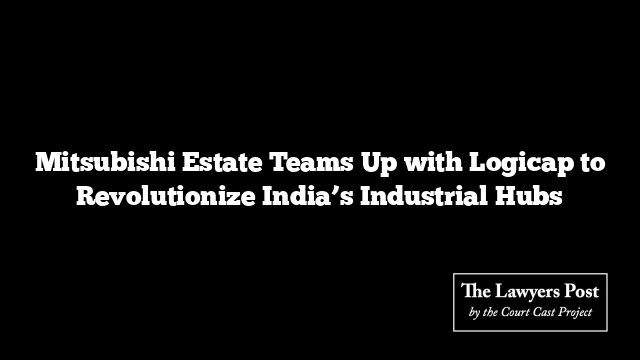 Mitsubishi Estate Teams Up with Logicap to Revolutionize India’s Industrial Hubs