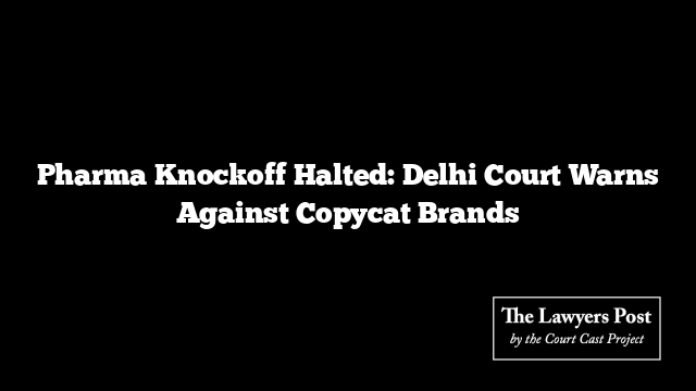 Pharma Knockoff Halted: Delhi Court Warns Against Copycat Brands