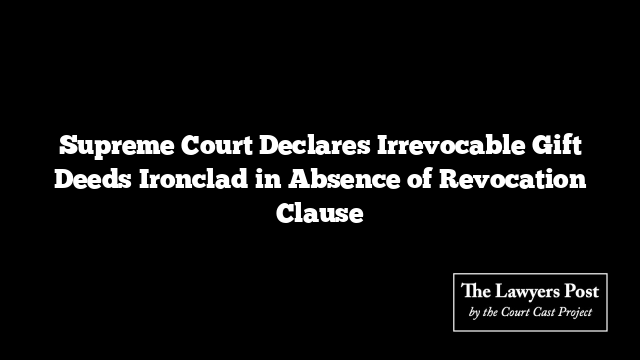 Supreme Court Declares Irrevocable Gift Deeds Ironclad in Absence of Revocation Clause