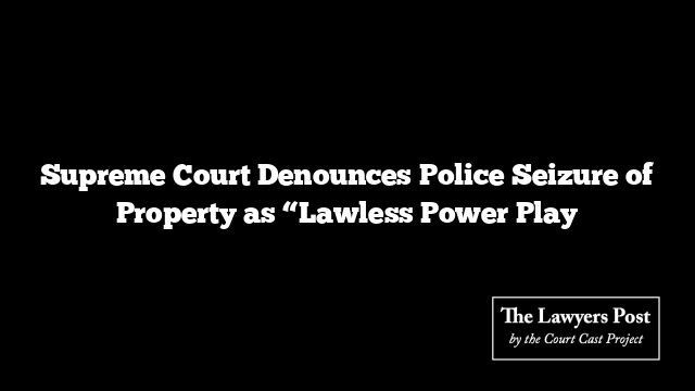 Supreme Court Denounces Police Seizure of Property as “Lawless Power Play