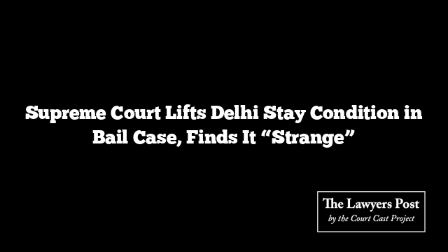 Supreme Court Lifts Delhi Stay Condition in Bail Case, Finds It “Strange”