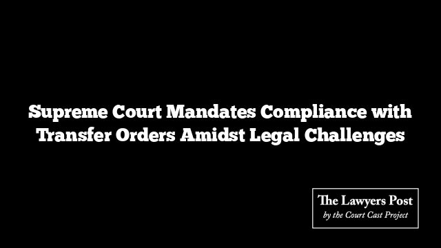 Supreme Court Mandates Compliance with Transfer Orders Amidst Legal Challenges