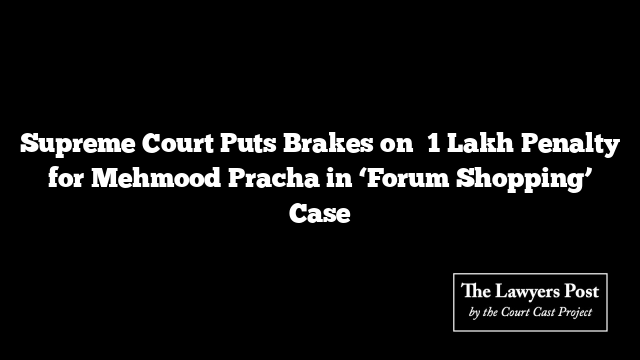 Supreme Court Puts Brakes on ₹1 Lakh Penalty for Mehmood Pracha in ‘Forum Shopping’ Case