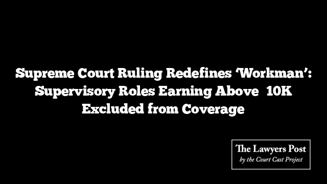 Supreme Court Ruling Redefines ‘Workman’: Supervisory Roles Earning Above ₹10K Excluded from Coverage