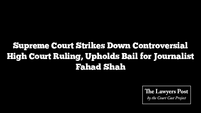 Supreme Court Strikes Down Controversial High Court Ruling, Upholds Bail for Journalist Fahad Shah