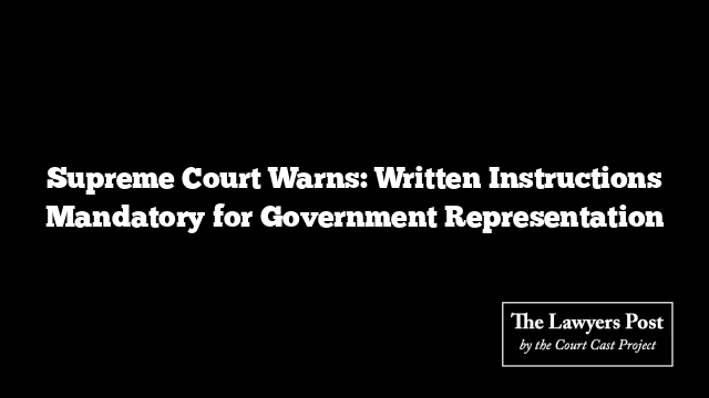 Supreme Court Warns: Written Instructions Mandatory for Government Representation