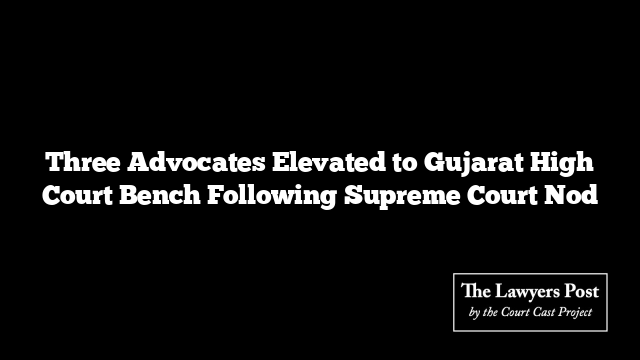 Three Advocates Elevated to Gujarat High Court Bench Following Supreme Court Nod