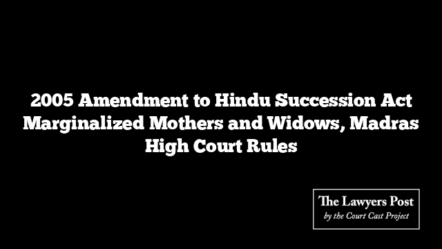 2005 Amendment to Hindu Succession Act Marginalized Mothers and Widows, Madras High Court Rules