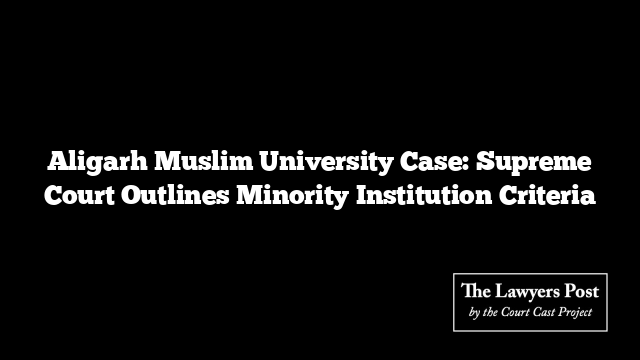 Aligarh Muslim University Case: Supreme Court Outlines Minority Institution Criteria