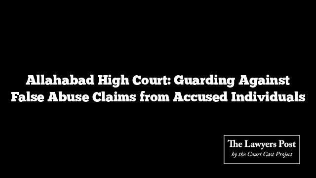 Allahabad High Court: Guarding Against False Abuse Claims from Accused Individuals