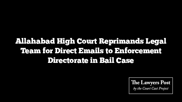 Allahabad High Court Reprimands Legal Team for Direct Emails to Enforcement Directorate in Bail Case