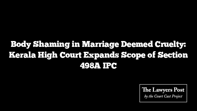 Body Shaming in Marriage Deemed Cruelty: Kerala High Court Expands Scope of Section 498A IPC