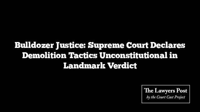 Bulldozer Justice: Supreme Court Declares Demolition Tactics Unconstitutional in Landmark Verdict