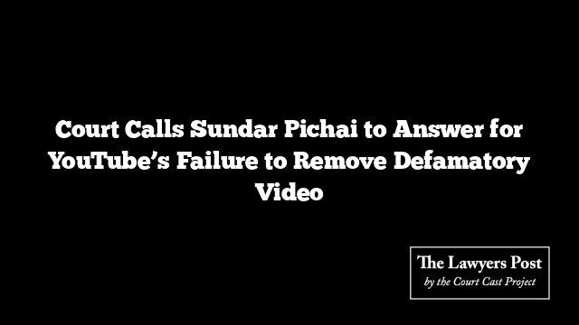 Court Calls Sundar Pichai to Answer for YouTube’s Failure to Remove Defamatory Video